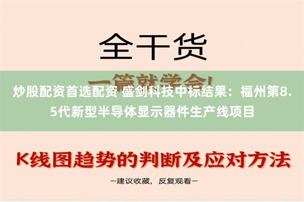 炒股配资首选配资 盛剑科技中标结果：福州第8.5代新型半导体显示器件生产线项目