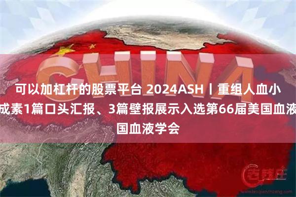 可以加杠杆的股票平台 2024ASH丨重组人血小板生成素1篇口头汇报、3篇壁报展示入选第66届美国血液学会