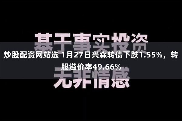 炒股配资网站选 1月27日兴森转债下跌1.55%，转股溢价率49.66%