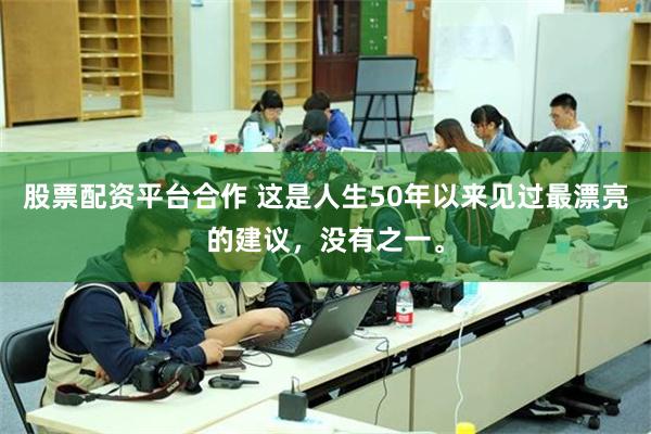 股票配资平台合作 这是人生50年以来见过最漂亮的建议，没有之一。