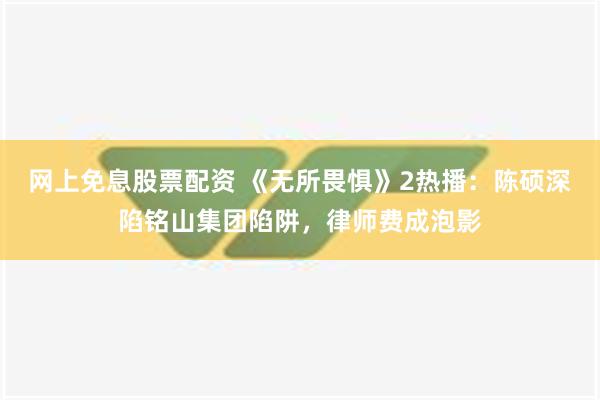 网上免息股票配资 《无所畏惧》2热播：陈硕深陷铭山集团陷阱，律师费成泡影