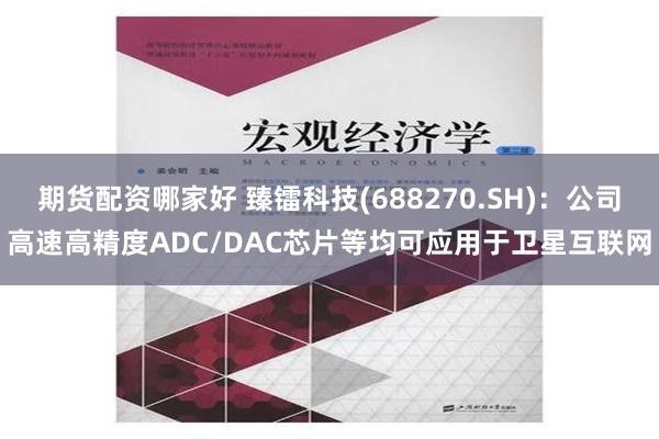 期货配资哪家好 臻镭科技(688270.SH)：公司高速高精度ADC/DAC芯片等均可应用于卫星互联网